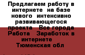 Предлагаем работу в интернете, на базе нового, интенсивно-развивающегося проекта - Все города Работа » Заработок в интернете   . Тюменская обл.